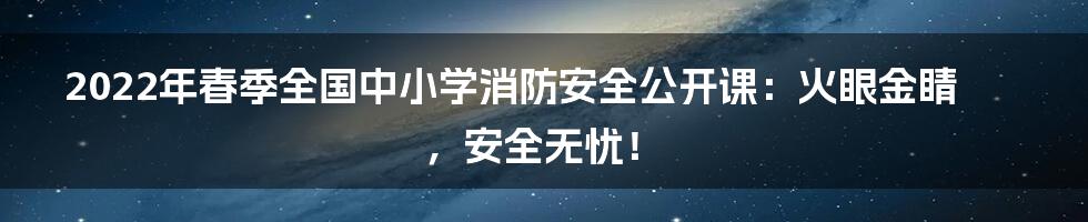 2022年春季全国中小学消防安全公开课：火眼金睛，安全无忧！