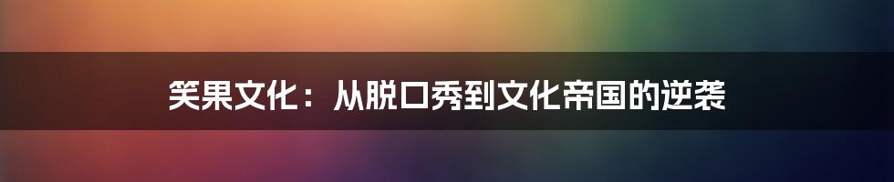 笑果文化：从脱口秀到文化帝国的逆袭