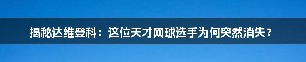 揭秘达维登科：这位天才网球选手为何突然消失？