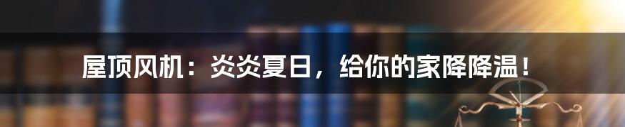 屋顶风机：炎炎夏日，给你的家降降温！