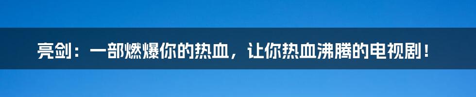 亮剑：一部燃爆你的热血，让你热血沸腾的电视剧！