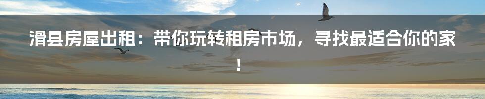 滑县房屋出租：带你玩转租房市场，寻找最适合你的家！