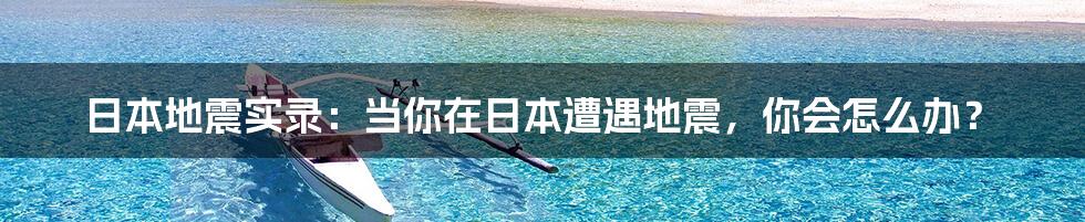 日本地震实录：当你在日本遭遇地震，你会怎么办？