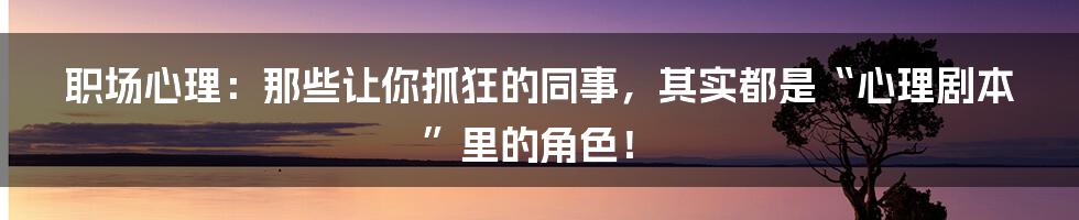 职场心理：那些让你抓狂的同事，其实都是“心理剧本”里的角色！