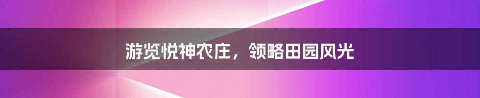 游览悦神农庄，领略田园风光