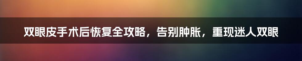 双眼皮手术后恢复全攻略，告别肿胀，重现迷人双眼