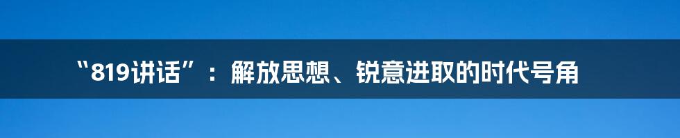 “819讲话”：解放思想、锐意进取的时代号角