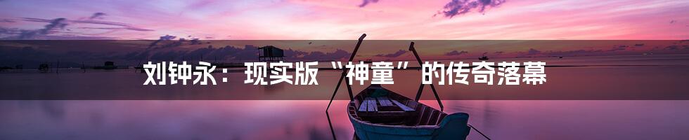 刘钟永：现实版“神童”的传奇落幕