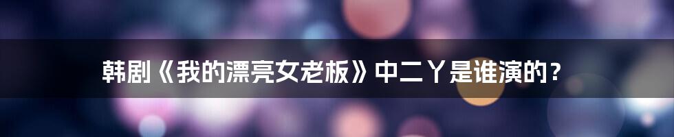 韩剧《我的漂亮女老板》中二丫是谁演的？