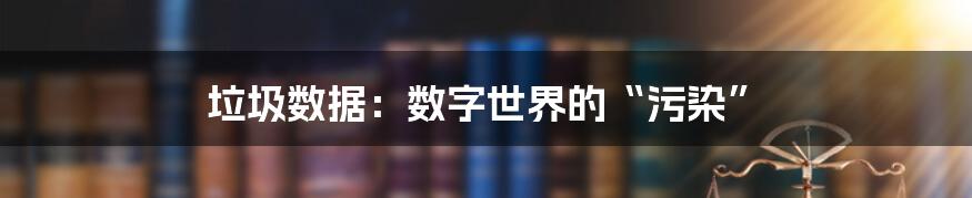 垃圾数据：数字世界的“污染”