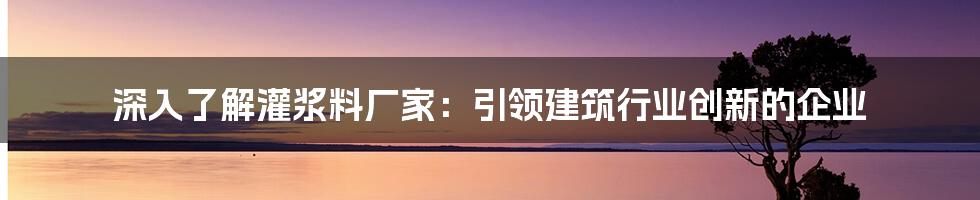 深入了解灌浆料厂家：引领建筑行业创新的企业