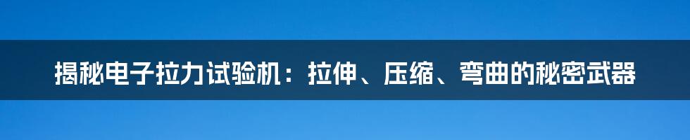 揭秘电子拉力试验机：拉伸、压缩、弯曲的秘密武器