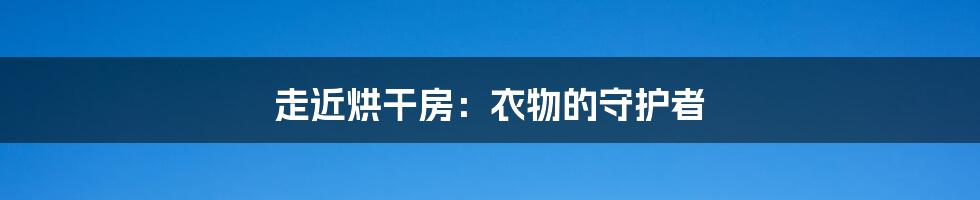 走近烘干房：衣物的守护者