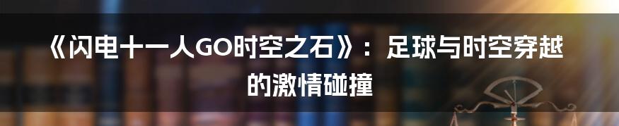 《闪电十一人GO时空之石》：足球与时空穿越的激情碰撞