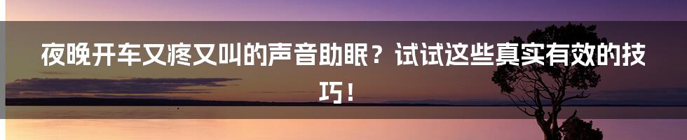 夜晚开车又疼又叫的声音助眠？试试这些真实有效的技巧！