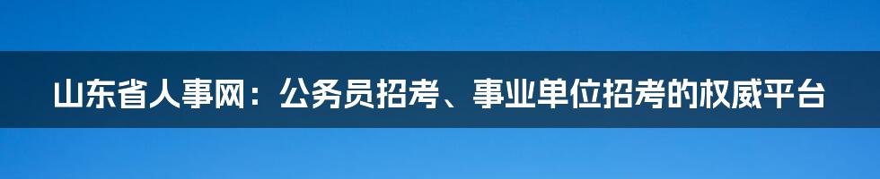 山东省人事网：公务员招考、事业单位招考的权威平台