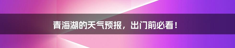 青海湖的天气预报，出门前必看！