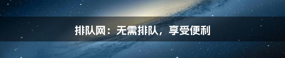 排队网：无需排队，享受便利