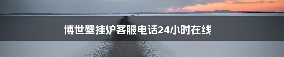 博世壁挂炉客服电话24小时在线