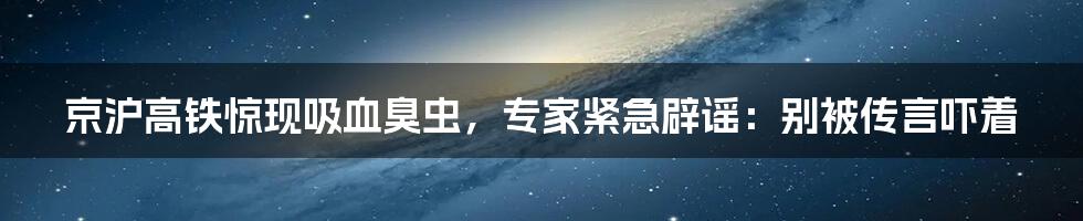 京沪高铁惊现吸血臭虫，专家紧急辟谣：别被传言吓着