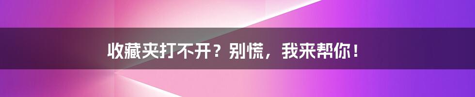 收藏夹打不开？别慌，我来帮你！