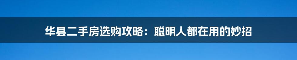 华县二手房选购攻略：聪明人都在用的妙招