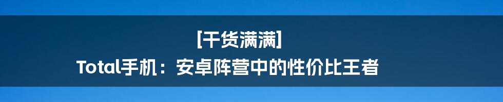 [干货满满] Total手机：安卓阵营中的性价比王者