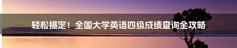 轻松搞定！全国大学英语四级成绩查询全攻略