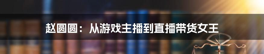 赵圆圆：从游戏主播到直播带货女王