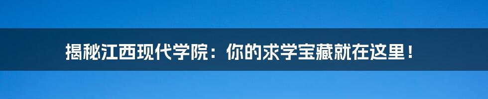 揭秘江西现代学院：你的求学宝藏就在这里！