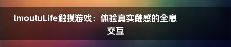 lmoutuLife触摸游戏：体验真实触感的全息交互