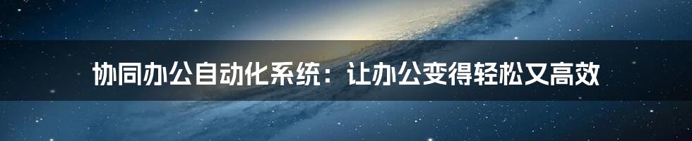 协同办公自动化系统：让办公变得轻松又高效