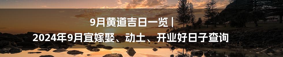 9月黄道吉日一览 | 2024年9月宜嫁娶、动土、开业好日子查询