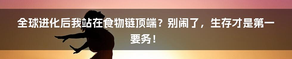 全球进化后我站在食物链顶端？别闹了，生存才是第一要务！