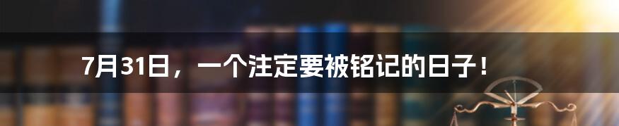 7月31日，一个注定要被铭记的日子！