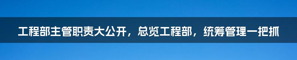 工程部主管职责大公开，总览工程部，统筹管理一把抓