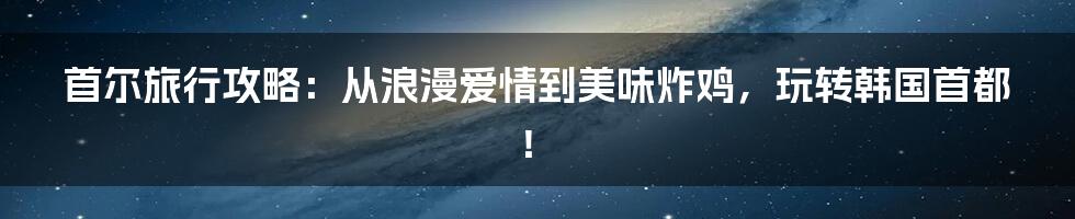 首尔旅行攻略：从浪漫爱情到美味炸鸡，玩转韩国首都！