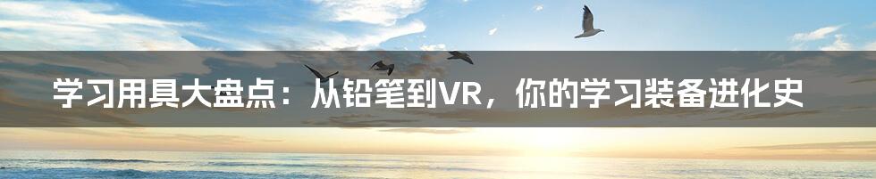 学习用具大盘点：从铅笔到VR，你的学习装备进化史