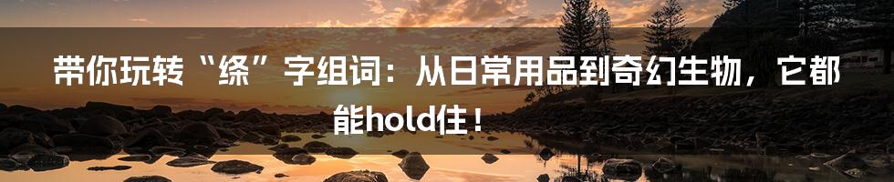 带你玩转“绦”字组词：从日常用品到奇幻生物，它都能hold住！