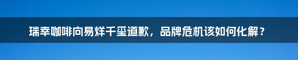 瑞幸咖啡向易烊千玺道歉，品牌危机该如何化解？