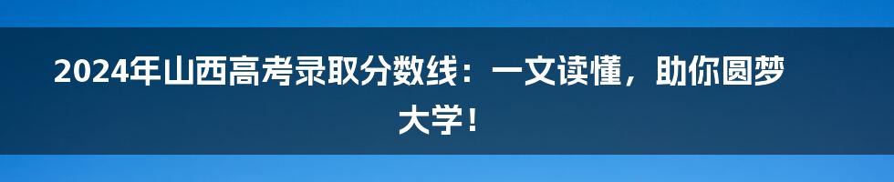 2024年山西高考录取分数线：一文读懂，助你圆梦大学！