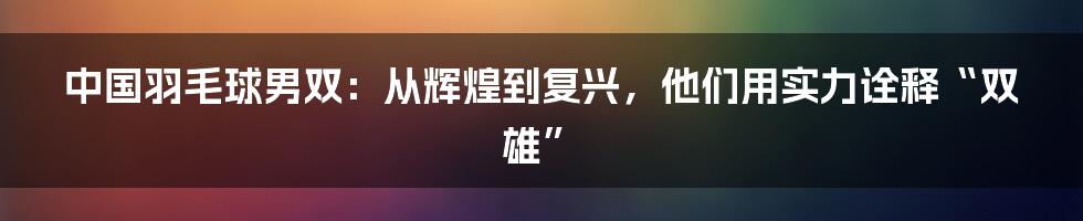 中国羽毛球男双：从辉煌到复兴，他们用实力诠释“双雄”