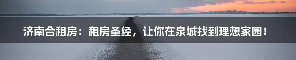 济南合租房：租房圣经，让你在泉城找到理想家园！