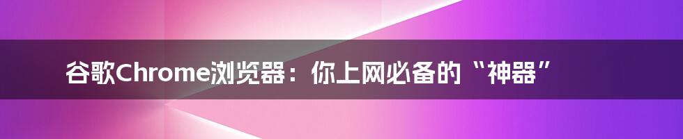 谷歌Chrome浏览器：你上网必备的“神器”