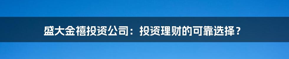 盛大金禧投资公司：投资理财的可靠选择？