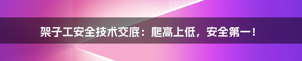 架子工安全技术交底：爬高上低，安全第一！