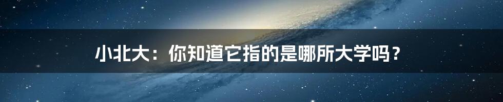 小北大：你知道它指的是哪所大学吗？