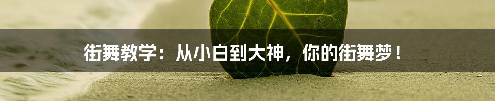 街舞教学：从小白到大神，你的街舞梦！