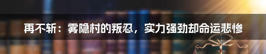 再不斩：雾隐村的叛忍，实力强劲却命运悲惨