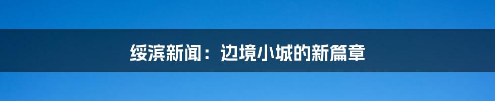 绥滨新闻：边境小城的新篇章